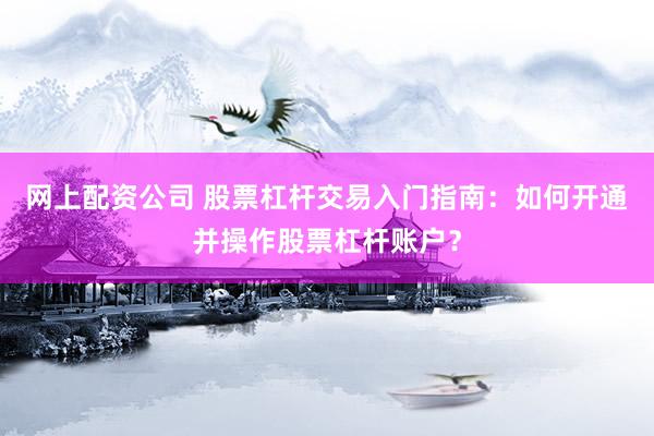 网上配资公司 股票杠杆交易入门指南：如何开通并操作股票杠杆账户？