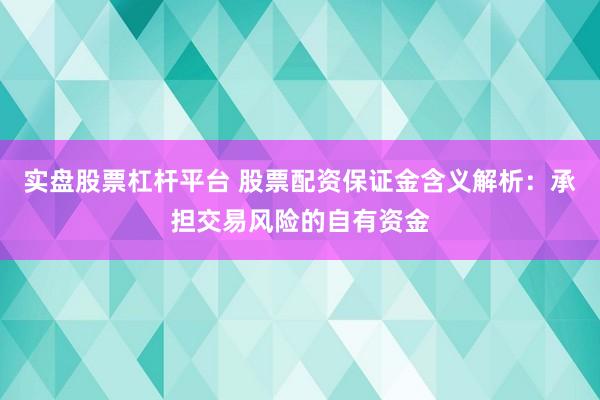 实盘股票杠杆平台 股票配资保证金含义解析：承担交易风险的自有资金