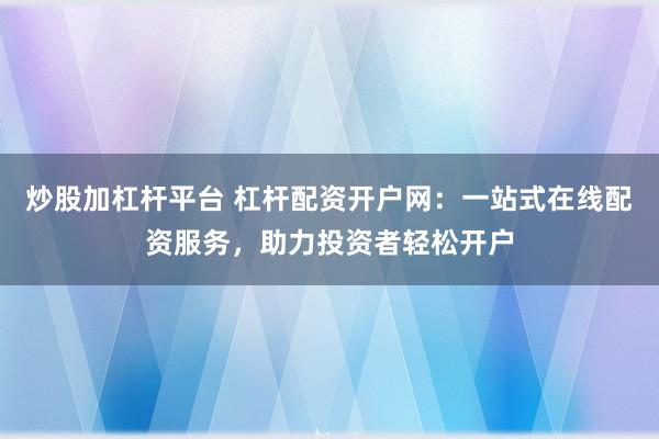炒股加杠杆平台 杠杆配资开户网：一站式在线配资服务，助力投资者轻松开户