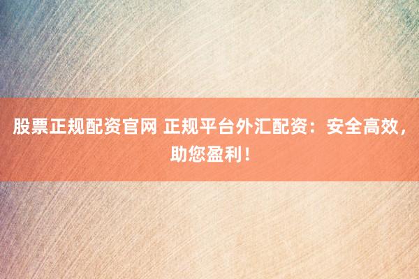 股票正规配资官网 正规平台外汇配资：安全高效，助您盈利！