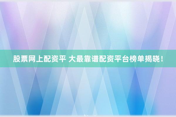 股票网上配资平 大最靠谱配资平台榜单揭晓！