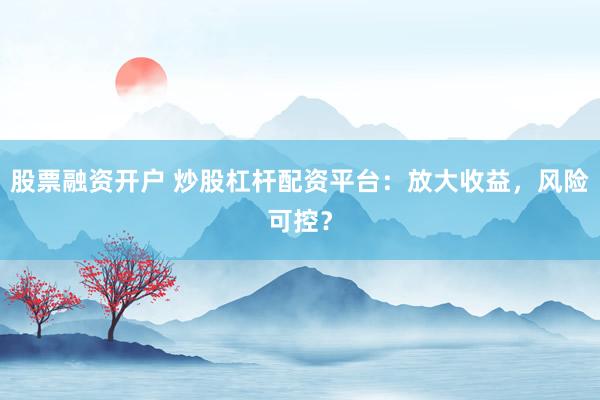 股票融资开户 炒股杠杆配资平台：放大收益，风险可控？
