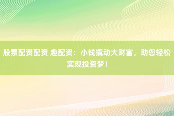 股票配资配资 趣配资：小钱撬动大财富，助您轻松实现投资梦！