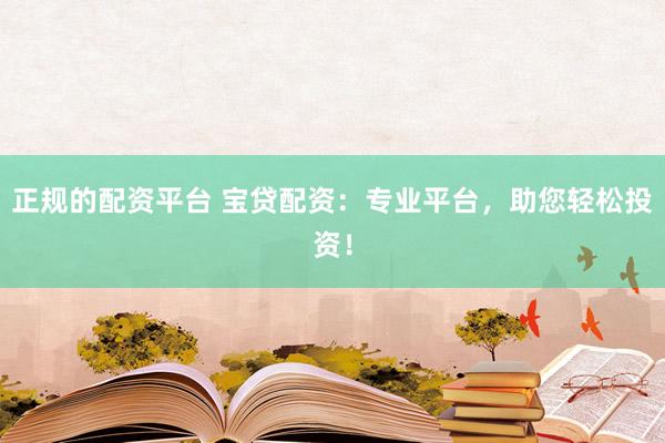 正规的配资平台 宝贷配资：专业平台，助您轻松投资！