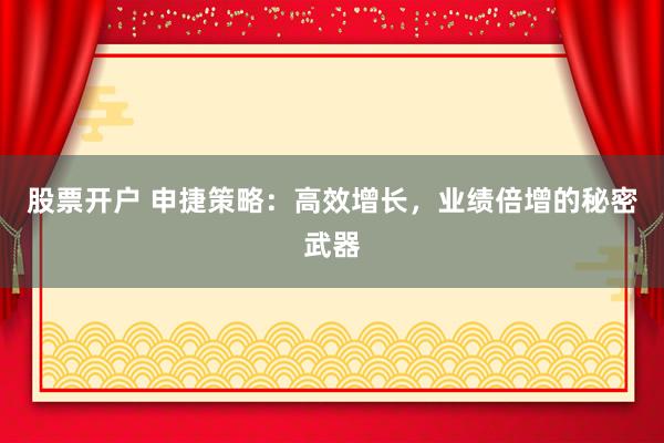 股票开户 申捷策略：高效增长，业绩倍增的秘密武器