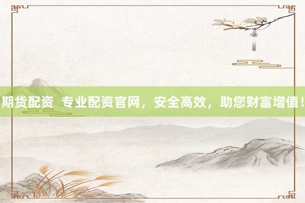 期货配资  专业配资官网，安全高效，助您财富增值！