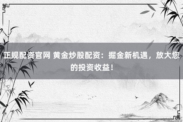 正规配资官网 黄金炒股配资：掘金新机遇，放大您的投资收益！