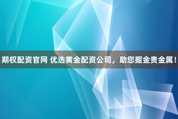 期权配资官网 优选黄金配资公司，助您掘金贵金属！
