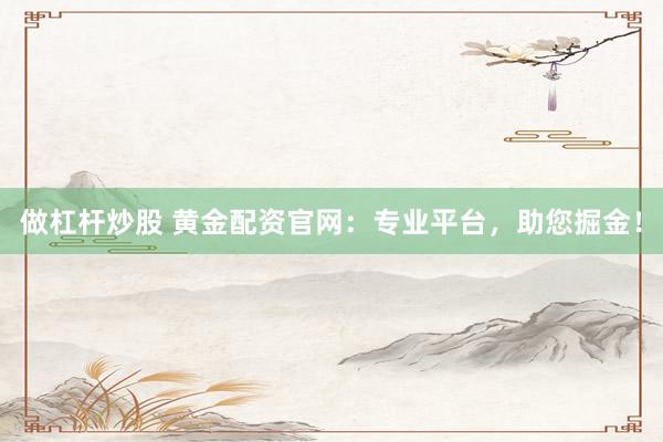 做杠杆炒股 黄金配资官网：专业平台，助您掘金！