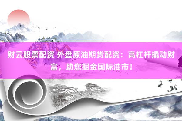 财云股票配资 外盘原油期货配资：高杠杆撬动财富，助您掘金国际油市！