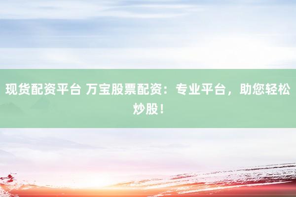 现货配资平台 万宝股票配资：专业平台，助您轻松炒股！