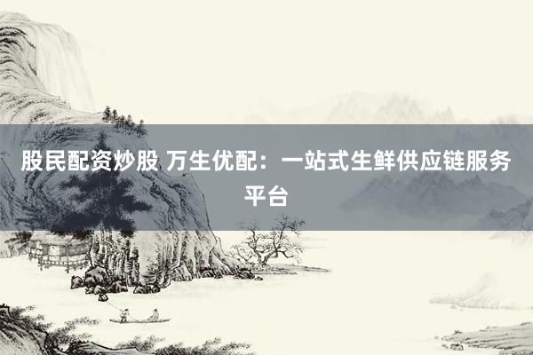 股民配资炒股 万生优配：一站式生鲜供应链服务平台