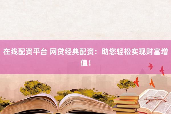 在线配资平台 网贷经典配资：助您轻松实现财富增值！