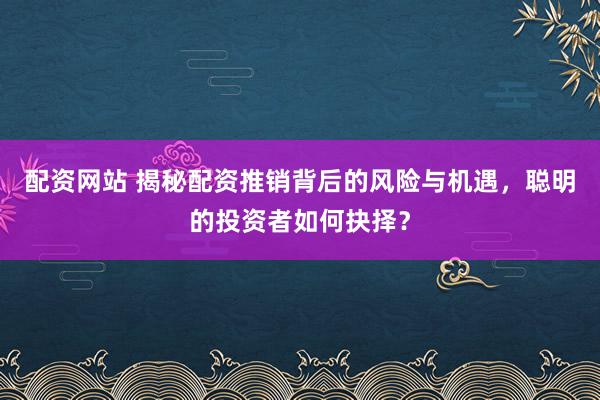 配资网站 揭秘配资推销背后的风险与机遇，聪明的投资者如何抉择？