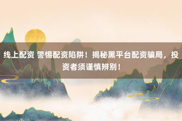 线上配资 警惕配资陷阱！揭秘黑平台配资骗局，投资者须谨慎辨别！
