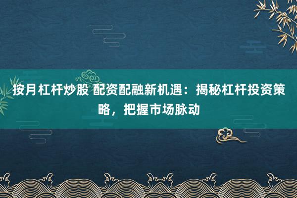 按月杠杆炒股 配资配融新机遇：揭秘杠杆投资策略，把握市场脉动