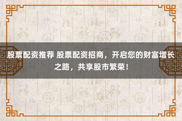 股票配资推荐 股票配资招商，开启您的财富增长之路，共享股市繁荣！