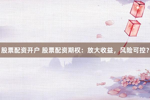 股票配资开户 股票配资期权：放大收益，风险可控？