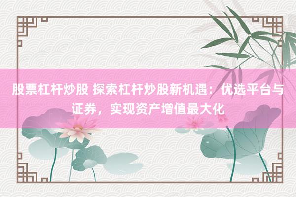 股票杠杆炒股 探索杠杆炒股新机遇：优选平台与证券，实现资产增值最大化