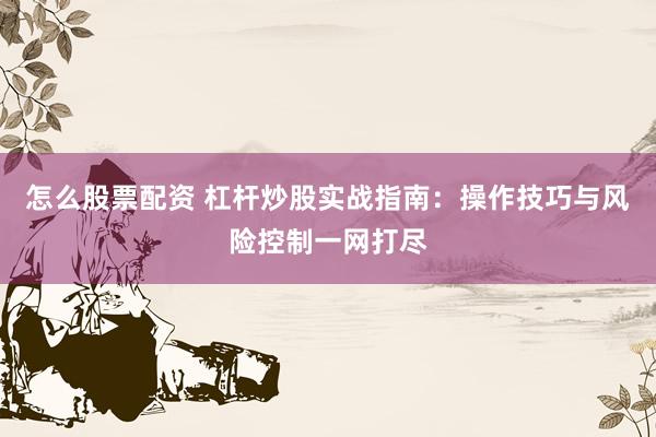 怎么股票配资 杠杆炒股实战指南：操作技巧与风险控制一网打尽