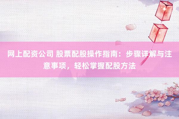 网上配资公司 股票配股操作指南：步骤详解与注意事项，轻松掌握配股方法