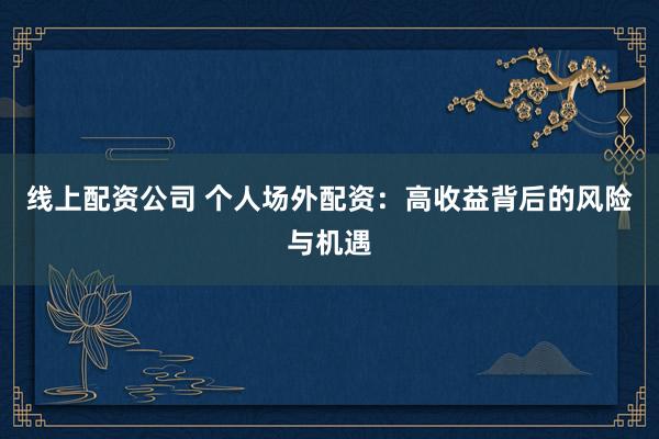 线上配资公司 个人场外配资：高收益背后的风险与机遇