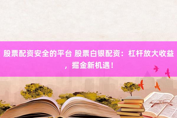 股票配资安全的平台 股票白银配资：杠杆放大收益，掘金新机遇！