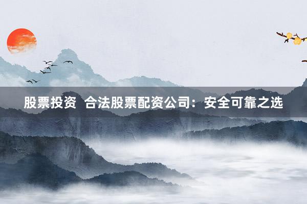 股票投资  合法股票配资公司：安全可靠之选