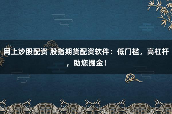 网上炒股配资 股指期货配资软件：低门槛，高杠杆，助您掘金！