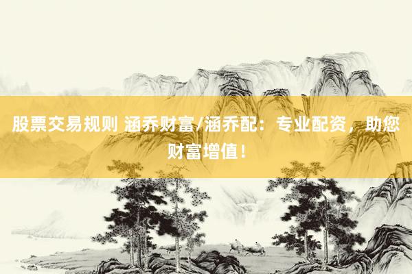 股票交易规则 涵乔财富/涵乔配：专业配资，助您财富增值！