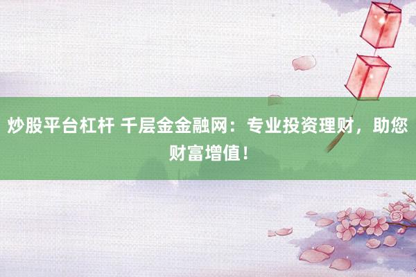 炒股平台杠杆 千层金金融网：专业投资理财，助您财富增值！