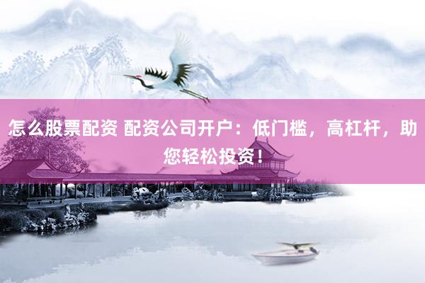 怎么股票配资 配资公司开户：低门槛，高杠杆，助您轻松投资！