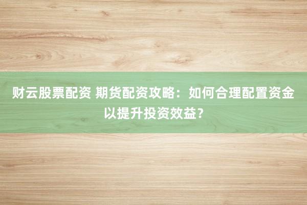 财云股票配资 期货配资攻略：如何合理配置资金以提升投资效益？