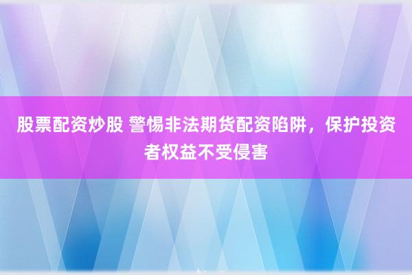 股票配资炒股 警惕非法期货配资陷阱，保护投资者权益不受侵害