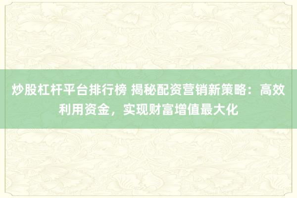 炒股杠杆平台排行榜 揭秘配资营销新策略：高效利用资金，实现财富增值最大化