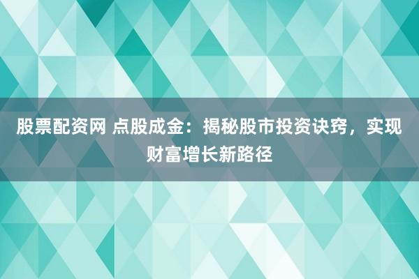 股票配资网 点股成金：揭秘股市投资诀窍，实现财富增长新路径