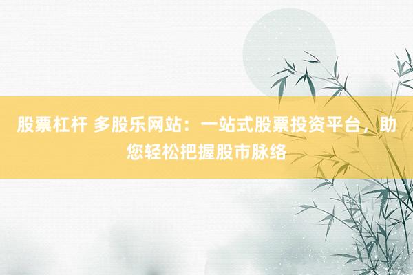 股票杠杆 多股乐网站：一站式股票投资平台，助您轻松把握股市脉络