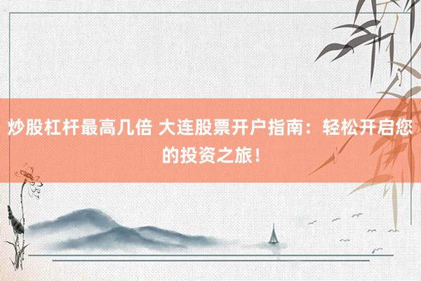 炒股杠杆最高几倍 大连股票开户指南：轻松开启您的投资之旅！