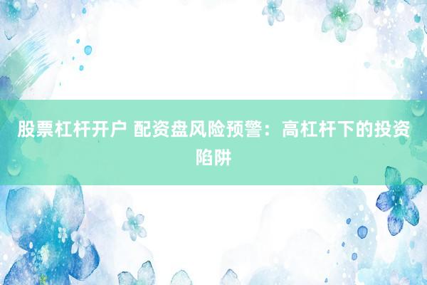 股票杠杆开户 配资盘风险预警：高杠杆下的投资陷阱