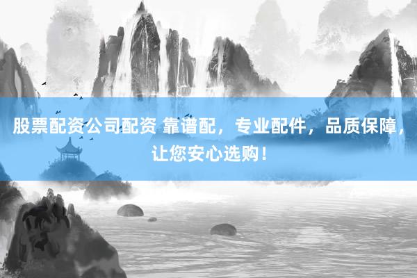 股票配资公司配资 靠谱配，专业配件，品质保障，让您安心选购！