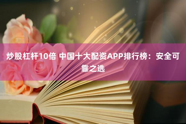 炒股杠杆10倍 中国十大配资APP排行榜：安全可靠之选