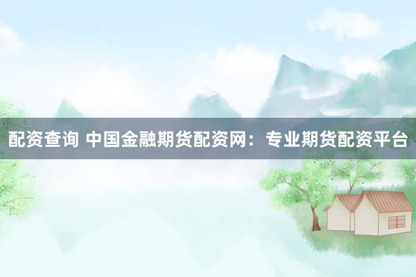 配资查询 中国金融期货配资网：专业期货配资平台