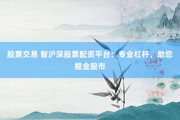 股票交易 智沪深股票配资平台：专业杠杆，助您掘金股市