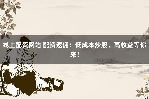 线上配资网站 配资返佣：低成本炒股，高收益等你来！