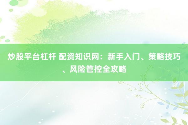 炒股平台杠杆 配资知识网：新手入门、策略技巧、风险管控全攻略