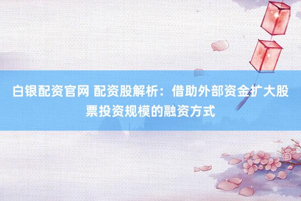 白银配资官网 配资股解析：借助外部资金扩大股票投资规模的融资方式
