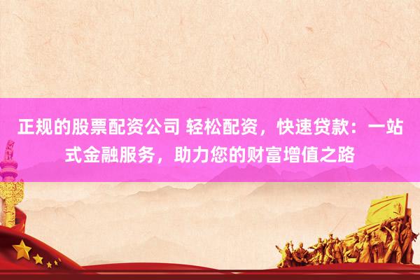 正规的股票配资公司 轻松配资，快速贷款：一站式金融服务，助力您的财富增值之路