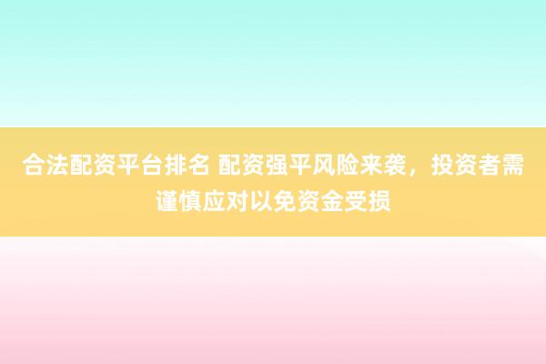 合法配资平台排名 配资强平风险来袭，投资者需谨慎应对以免资金受损