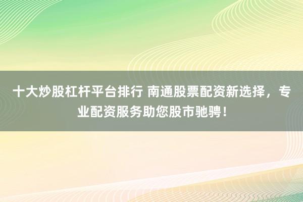 十大炒股杠杆平台排行 南通股票配资新选择，专业配资服务助您股市驰骋！