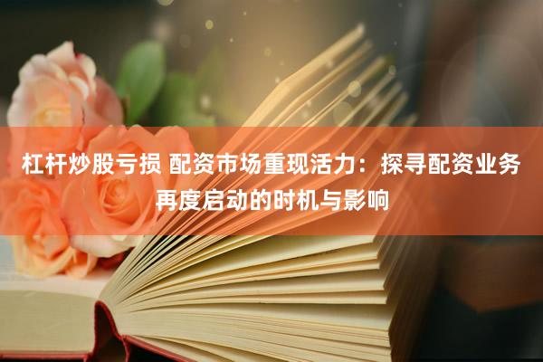 杠杆炒股亏损 配资市场重现活力：探寻配资业务再度启动的时机与影响